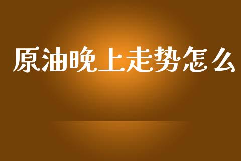 原油晚上走势怎么_https://www.fcdydaikuan.com_德指期货直播_第1张