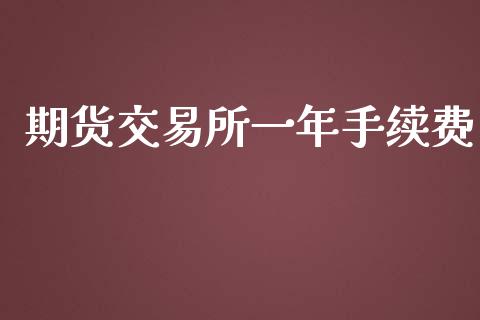 期货交易所一年手续费_https://www.fcdydaikuan.com_德指期货直播_第1张