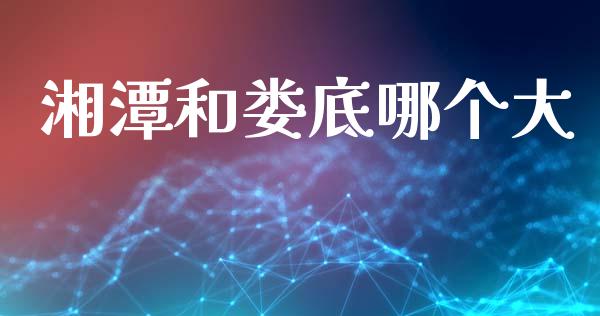 湘潭和娄底哪个大_https://www.fcdydaikuan.com_德指期货直播_第1张