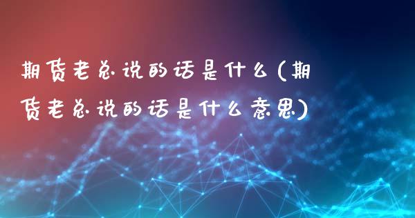 期货老总说的话是什么(期货老总说的话是什么意思)_https://www.fcdydaikuan.com_恒生指数直播室_第1张