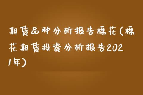 期货品种分析报告棉花(棉花期货投资分析报告2021年)_https://www.fcdydaikuan.com_恒指期货直播_第1张