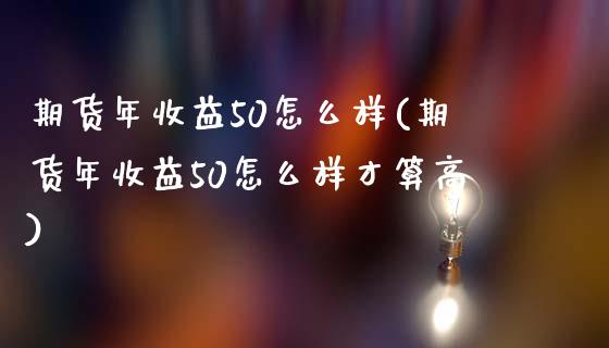 期货年收益50怎么样(期货年收益50怎么样才算高)_https://www.fcdydaikuan.com_黄金期货直播_第1张