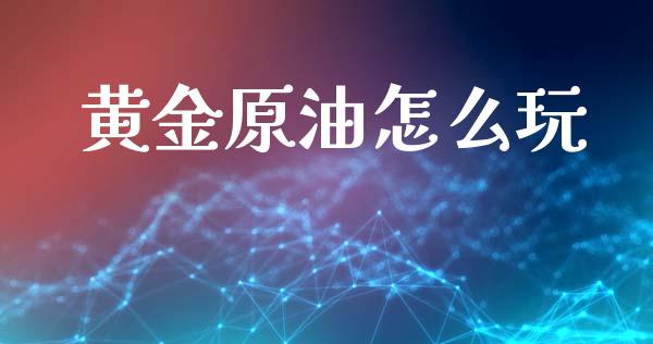 黄金原油怎么玩_https://www.fcdydaikuan.com_黄金期货直播_第1张