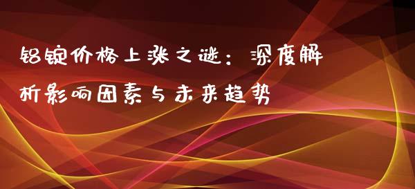 铝锭价格上涨之谜：深度解析影响因素与未来趋势_https://www.fcdydaikuan.com_黄金期货直播_第1张