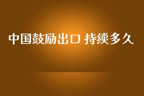 中国鼓励出口 持续多久_https://www.fcdydaikuan.com_德指期货直播_第1张
