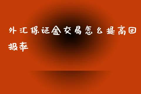 外汇保证金交易怎么提高回报率_https://www.fcdydaikuan.com_黄金期货直播_第1张