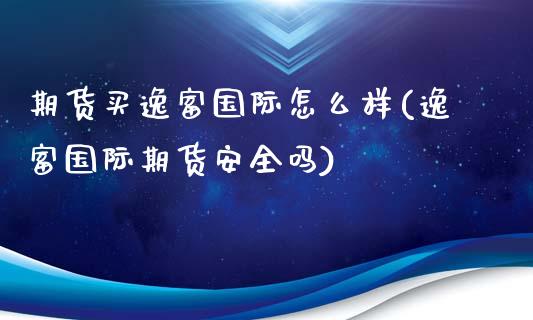 期货买逸富国际怎么样(逸富国际期货安全吗)_https://www.fcdydaikuan.com_德指期货直播_第1张