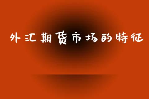 外汇期货市场的特征_https://www.fcdydaikuan.com_德指期货直播_第1张