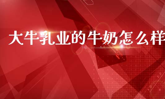大牛乳业的牛奶怎么样_https://www.fcdydaikuan.com_恒指期货直播_第1张