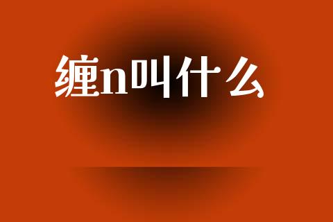 缠n叫什么_https://www.fcdydaikuan.com_黄金期货直播_第1张