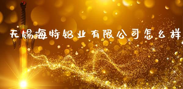无锡海特铝业有限公司怎么样_https://www.fcdydaikuan.com_恒指期货直播_第1张