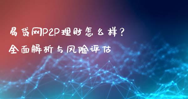 易贷网P2P理财怎么样？全面解析与风险评估_https://www.fcdydaikuan.com_黄金期货直播_第1张