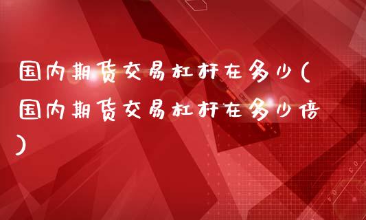 国内期货交易杠杆在多少(国内期货交易杠杆在多少倍)_https://www.fcdydaikuan.com_黄金期货直播_第1张
