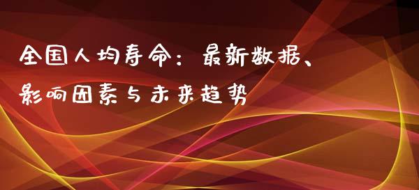 全国人均寿命：最新数据、影响因素与未来趋势_https://www.fcdydaikuan.com_恒生指数直播室_第1张