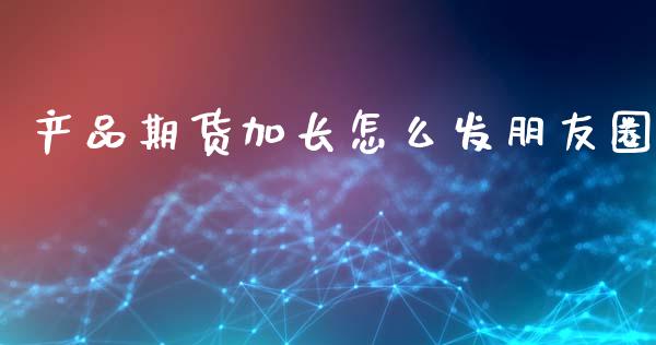 产品期货加长怎么发朋友圈_https://www.fcdydaikuan.com_德指期货直播_第1张