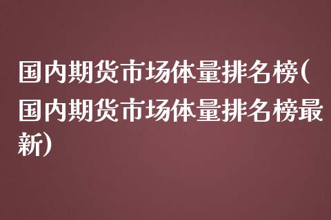 国内期货市场体量排名榜(国内期货市场体量排名榜最新)_https://www.fcdydaikuan.com_恒指期货直播_第1张