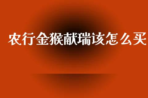 农行金猴献瑞该怎么买_https://www.fcdydaikuan.com_黄金期货直播_第1张
