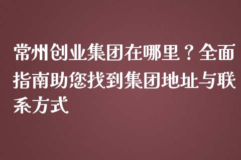 常州创业集团在哪里?全面指南助您找到集团地址与联系方式_恒指期货直播_第1张_恒生指数直播室_恒指期货直播_德指期货直播_黄金期货直播 常州创业集团在哪里?全面指南助您找到集团地址与联系方式_https://www.fcdydaikuan.com_恒指期货直播_第1张