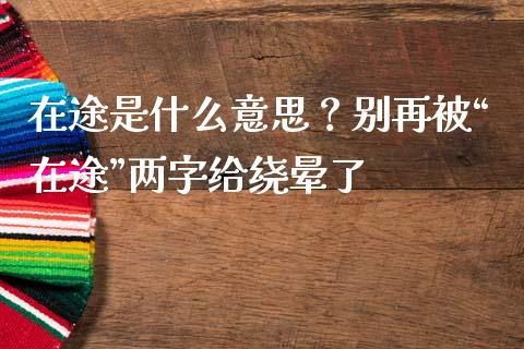在途是什么意思？别再被“在途”两字给绕晕了_https://www.fcdydaikuan.com_德指期货直播_第1张