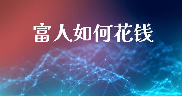 富人如何花钱_https://www.fcdydaikuan.com_德指期货直播_第1张