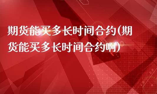 期货能买多长时间合约(期货能买多长时间合约啊)_https://www.fcdydaikuan.com_恒指期货直播_第1张