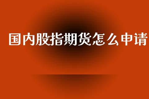 国内股指期货怎么申请_https://www.fcdydaikuan.com_黄金期货直播_第1张
