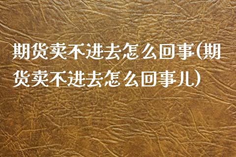 期货卖不进去怎么回事(期货卖不进去怎么回事儿)_https://www.fcdydaikuan.com_德指期货直播_第1张
