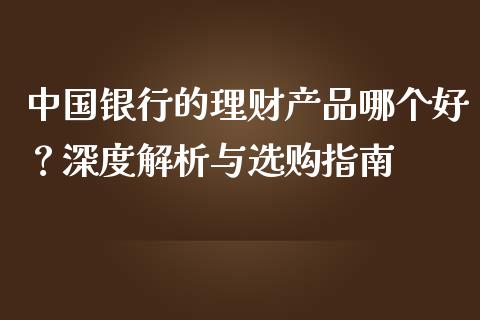 中国银行的理财产品哪个好？深度解析与选购指南_https://www.fcdydaikuan.com_德指期货直播_第1张