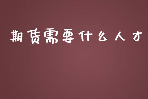 期货需要什么人才_https://www.fcdydaikuan.com_德指期货直播_第1张