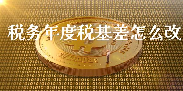 税务年度税基差怎么改_https://www.fcdydaikuan.com_德指期货直播_第1张
