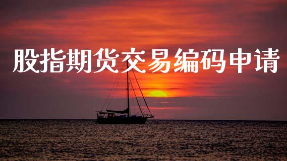 股指期货交易编码申请_https://www.fcdydaikuan.com_黄金期货直播_第1张