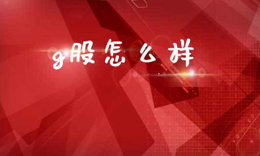g股怎么样_https://www.fcdydaikuan.com_黄金期货直播_第1张