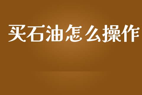 买石油怎么操作_https://www.fcdydaikuan.com_黄金期货直播_第1张