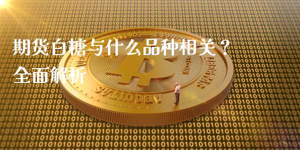 期货白糖与什么品种相关？全面解析_https://www.fcdydaikuan.com_德指期货直播_第1张