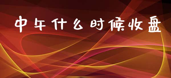 中午什么时候收盘_https://www.fcdydaikuan.com_黄金期货直播_第1张