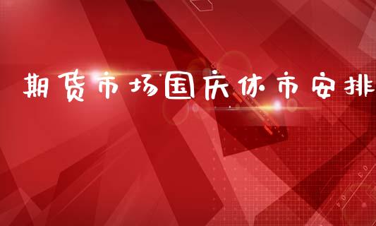 期货市场国庆休市安排_https://www.fcdydaikuan.com_黄金期货直播_第1张