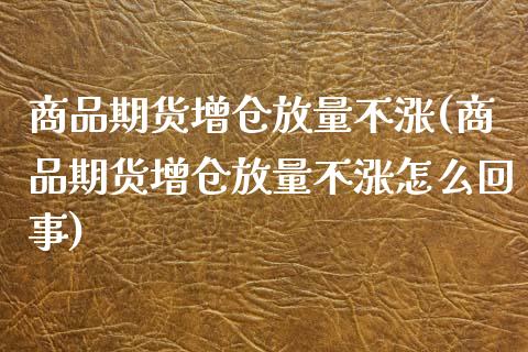 商品期货增仓放量不涨(商品期货增仓放量不涨怎么回事)_https://www.fcdydaikuan.com_恒指期货直播_第1张