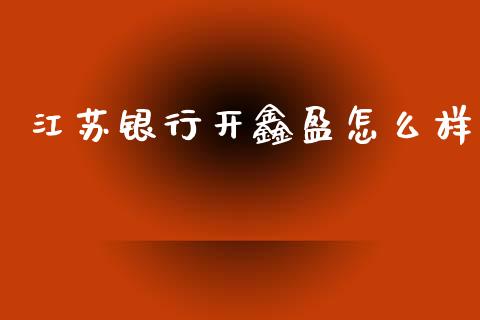 江苏银行开鑫盈怎么样_https://www.fcdydaikuan.com_黄金期货直播_第1张