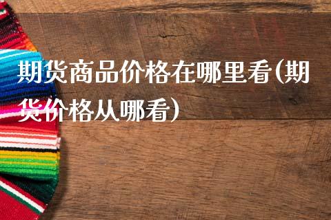 期货商品价格在哪里看(期货价格从哪看)_https://www.fcdydaikuan.com_恒生指数直播室_第1张