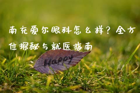 南充爱尔眼科怎么样？全方位探秘与就医指南_https://www.fcdydaikuan.com_恒指期货直播_第1张