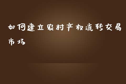 如何建立农村产权流转交易市场_https://www.fcdydaikuan.com_德指期货直播_第1张