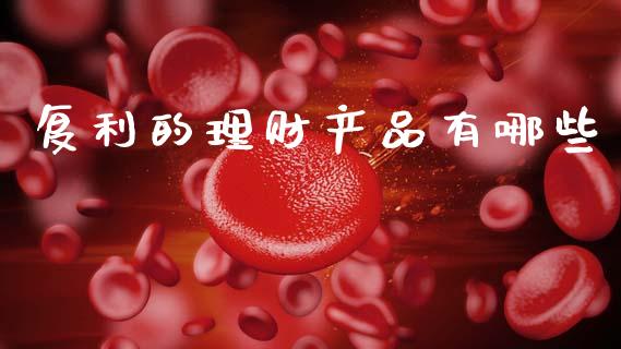 复利的理财产品有哪些_https://www.fcdydaikuan.com_恒生指数直播室_第1张
