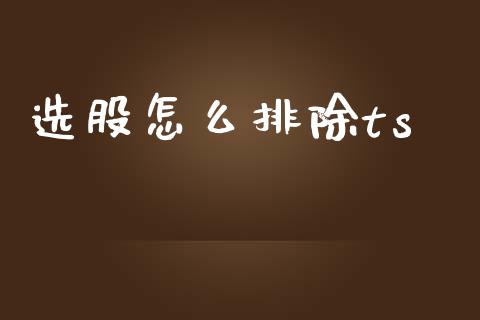 选股怎么排除ts_https://www.fcdydaikuan.com_恒生指数直播室_第1张