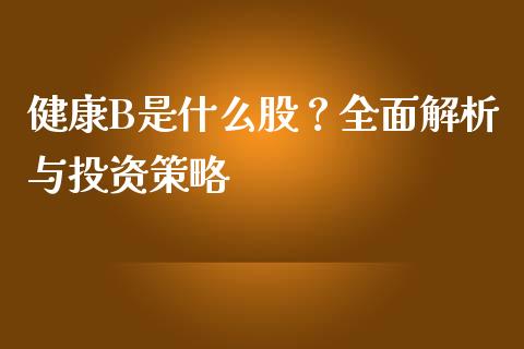 健康B是什么股？全面解析与投资策略_https://www.fcdydaikuan.com_恒指期货直播_第1张