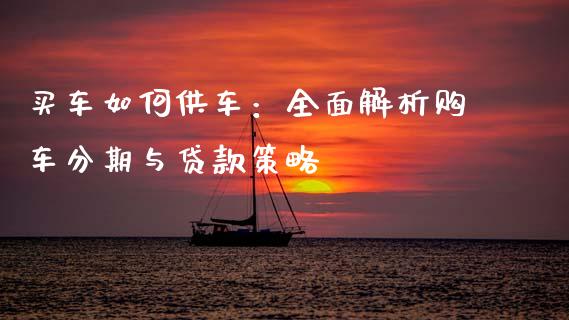 买车如何供车：全面解析购车分期与贷款策略_https://www.fcdydaikuan.com_德指期货直播_第1张