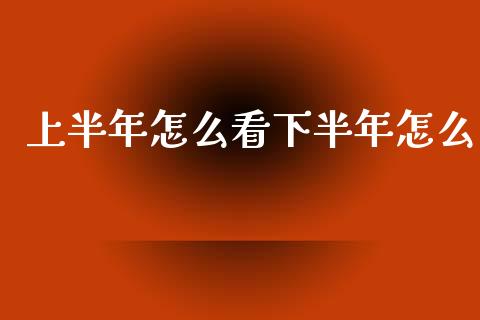 上半年怎么看下半年怎么_https://www.fcdydaikuan.com_恒指期货直播_第1张