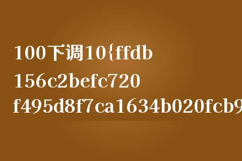 100下调10%是多少钱_https://www.fcdydaikuan.com_德指期货直播_第1张