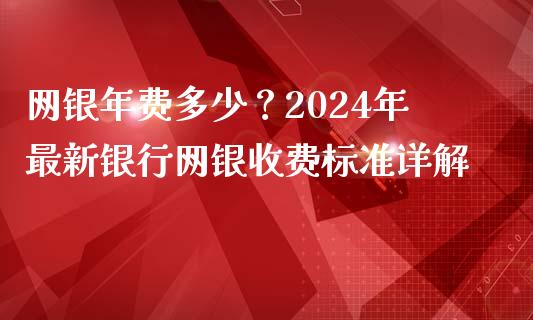 网银年费多少？2024年最新银行网银收费标准详解_https://www.fcdydaikuan.com_黄金期货直播_第1张
