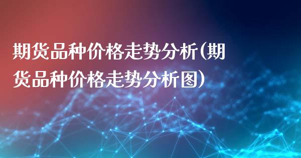 期货品种价格走势分析(期货品种价格走势分析图)_https://www.fcdydaikuan.com_德指期货直播_第1张