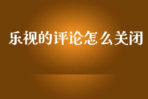 乐视的评论怎么关闭_https://www.fcdydaikuan.com_恒指期货直播_第1张